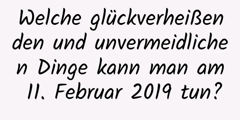 Welche glückverheißenden und unvermeidlichen Dinge kann man am 11. Februar 2019 tun?