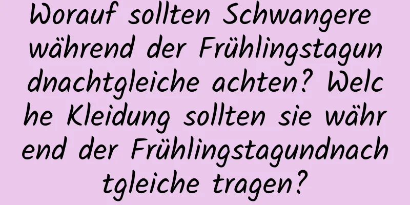 Worauf sollten Schwangere während der Frühlingstagundnachtgleiche achten? Welche Kleidung sollten sie während der Frühlingstagundnachtgleiche tragen?