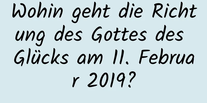 Wohin geht die Richtung des Gottes des Glücks am 11. Februar 2019?