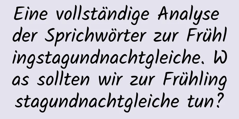 Eine vollständige Analyse der Sprichwörter zur Frühlingstagundnachtgleiche. Was sollten wir zur Frühlingstagundnachtgleiche tun?