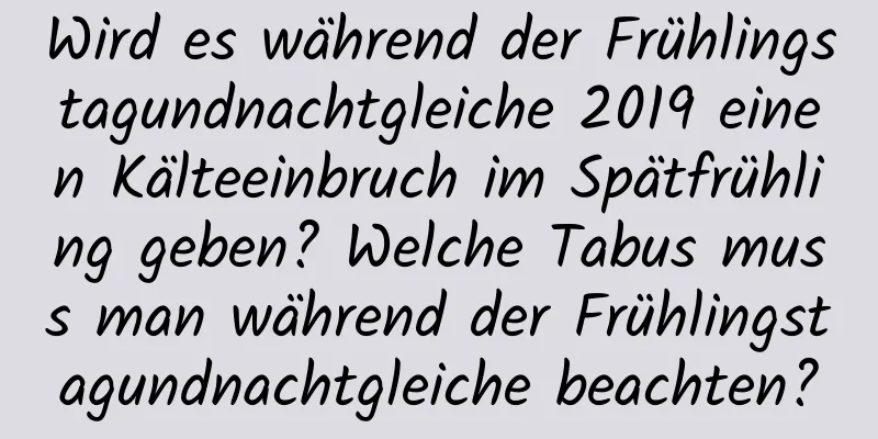 Wird es während der Frühlingstagundnachtgleiche 2019 einen Kälteeinbruch im Spätfrühling geben? Welche Tabus muss man während der Frühlingstagundnachtgleiche beachten?