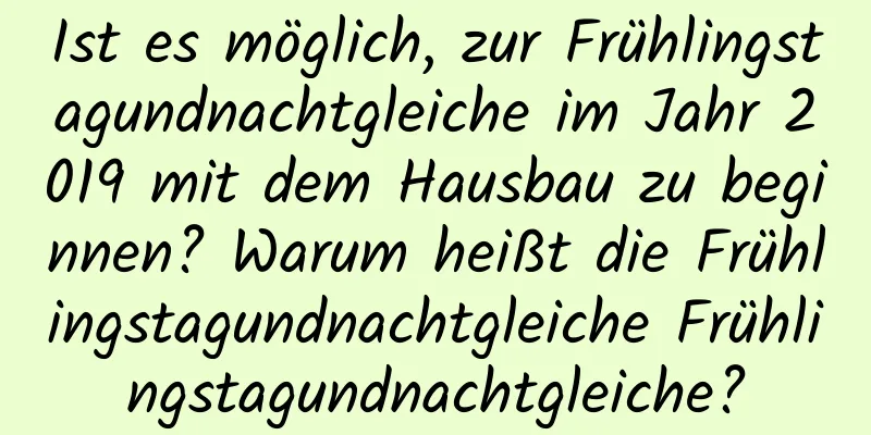 Ist es möglich, zur Frühlingstagundnachtgleiche im Jahr 2019 mit dem Hausbau zu beginnen? Warum heißt die Frühlingstagundnachtgleiche Frühlingstagundnachtgleiche?