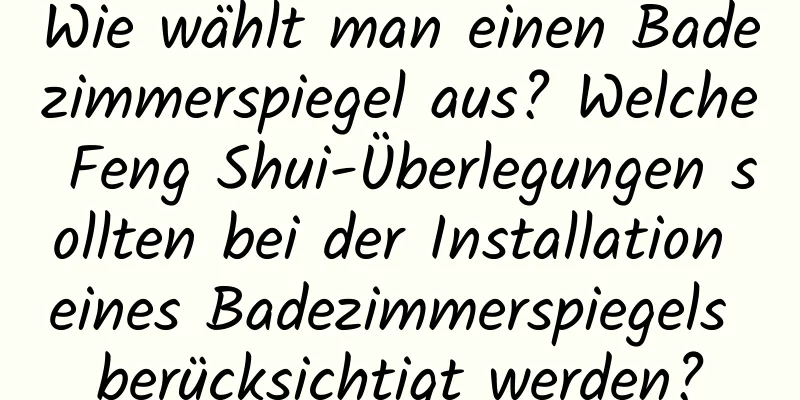 Wie wählt man einen Badezimmerspiegel aus? Welche Feng Shui-Überlegungen sollten bei der Installation eines Badezimmerspiegels berücksichtigt werden?