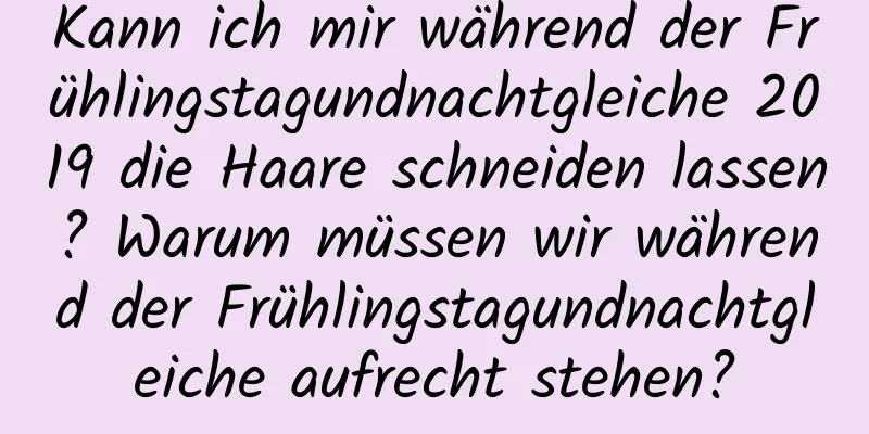 Kann ich mir während der Frühlingstagundnachtgleiche 2019 die Haare schneiden lassen? Warum müssen wir während der Frühlingstagundnachtgleiche aufrecht stehen?