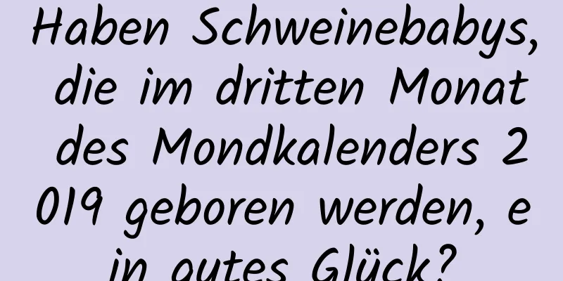 Haben Schweinebabys, die im dritten Monat des Mondkalenders 2019 geboren werden, ein gutes Glück?