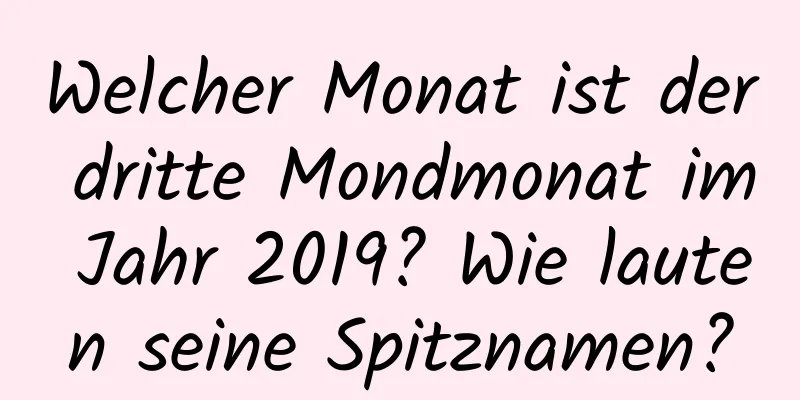 Welcher Monat ist der dritte Mondmonat im Jahr 2019? Wie lauten seine Spitznamen?