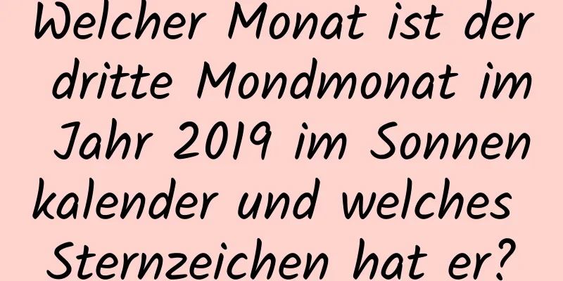 Welcher Monat ist der dritte Mondmonat im Jahr 2019 im Sonnenkalender und welches Sternzeichen hat er?