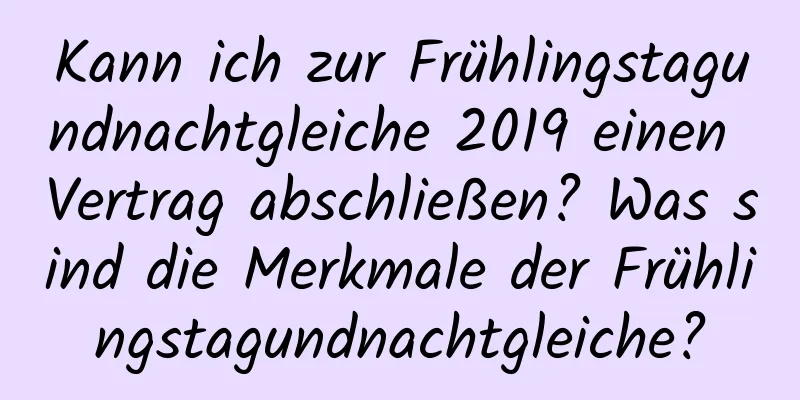 Kann ich zur Frühlingstagundnachtgleiche 2019 einen Vertrag abschließen? Was sind die Merkmale der Frühlingstagundnachtgleiche?