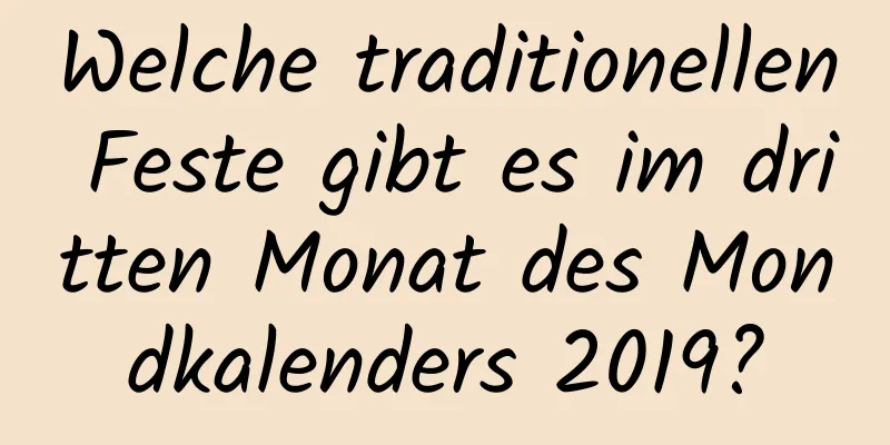 Welche traditionellen Feste gibt es im dritten Monat des Mondkalenders 2019?