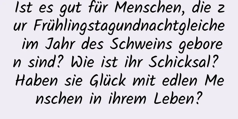 Ist es gut für Menschen, die zur Frühlingstagundnachtgleiche im Jahr des Schweins geboren sind? Wie ist ihr Schicksal? Haben sie Glück mit edlen Menschen in ihrem Leben?