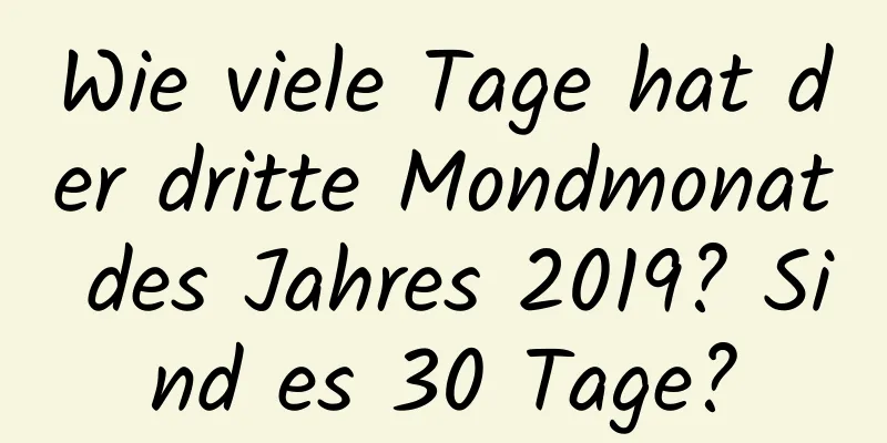 Wie viele Tage hat der dritte Mondmonat des Jahres 2019? Sind es 30 Tage?