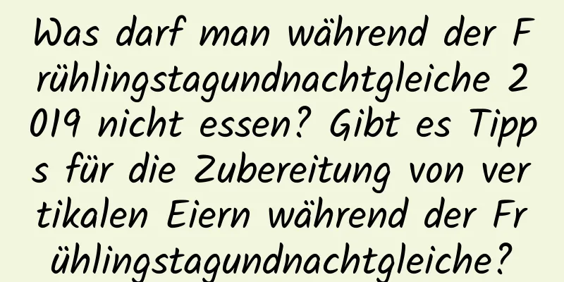 Was darf man während der Frühlingstagundnachtgleiche 2019 nicht essen? Gibt es Tipps für die Zubereitung von vertikalen Eiern während der Frühlingstagundnachtgleiche?