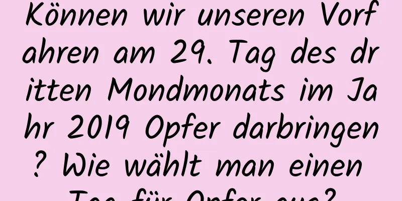 Können wir unseren Vorfahren am 29. Tag des dritten Mondmonats im Jahr 2019 Opfer darbringen? Wie wählt man einen Tag für Opfer aus?