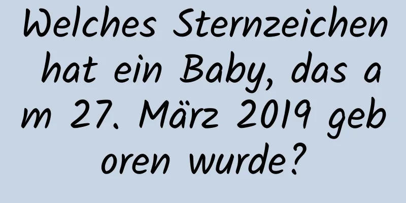 Welches Sternzeichen hat ein Baby, das am 27. März 2019 geboren wurde?