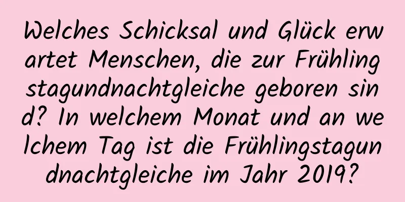 Welches Schicksal und Glück erwartet Menschen, die zur Frühlingstagundnachtgleiche geboren sind? In welchem ​​Monat und an welchem ​​Tag ist die Frühlingstagundnachtgleiche im Jahr 2019?