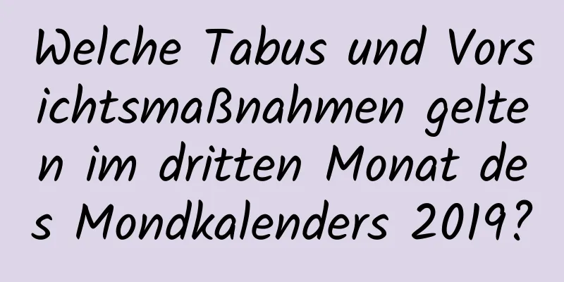 Welche Tabus und Vorsichtsmaßnahmen gelten im dritten Monat des Mondkalenders 2019?