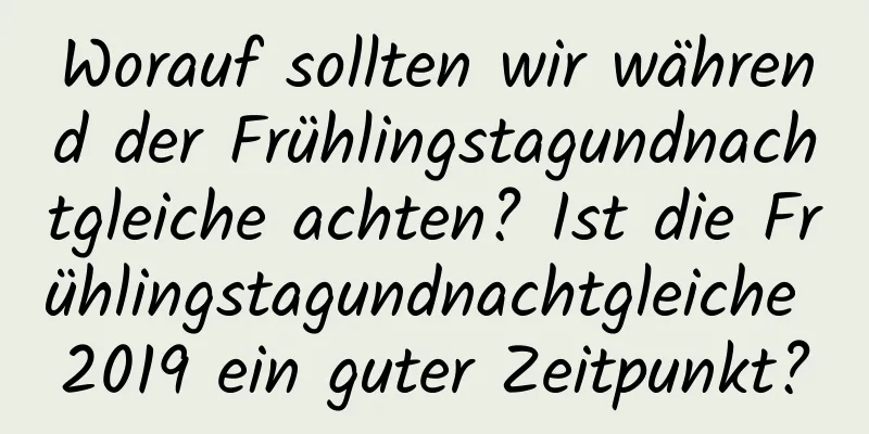 Worauf sollten wir während der Frühlingstagundnachtgleiche achten? Ist die Frühlingstagundnachtgleiche 2019 ein guter Zeitpunkt?