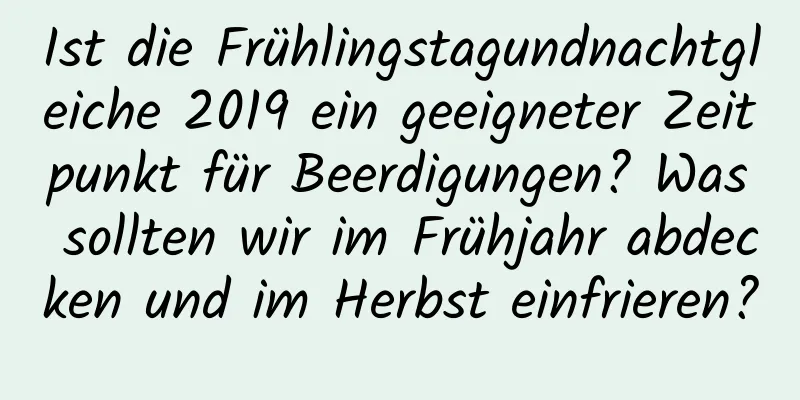 Ist die Frühlingstagundnachtgleiche 2019 ein geeigneter Zeitpunkt für Beerdigungen? Was sollten wir im Frühjahr abdecken und im Herbst einfrieren?