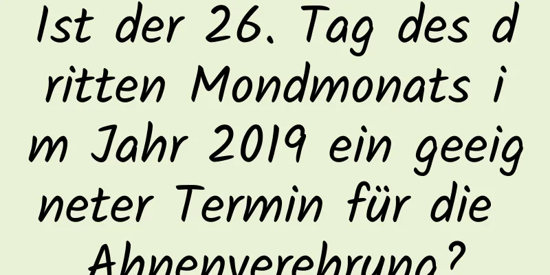 Ist der 26. Tag des dritten Mondmonats im Jahr 2019 ein geeigneter Termin für die Ahnenverehrung?