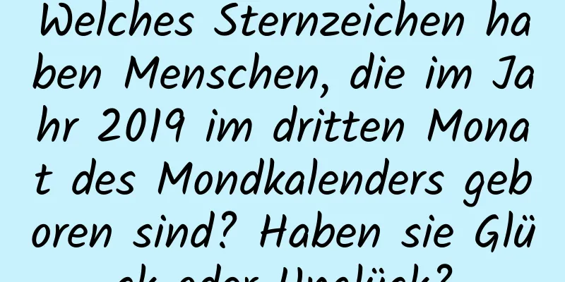 Welches Sternzeichen haben Menschen, die im Jahr 2019 im dritten Monat des Mondkalenders geboren sind? Haben sie Glück oder Unglück?