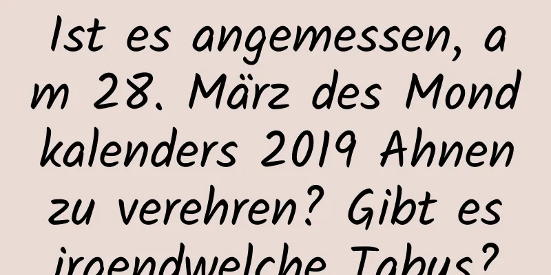 Ist es angemessen, am 28. März des Mondkalenders 2019 Ahnen zu verehren? Gibt es irgendwelche Tabus?