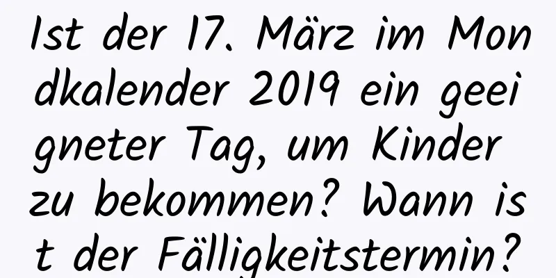 Ist der 17. März im Mondkalender 2019 ein geeigneter Tag, um Kinder zu bekommen? Wann ist der Fälligkeitstermin?