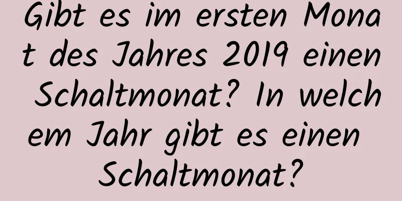 Gibt es im ersten Monat des Jahres 2019 einen Schaltmonat? In welchem ​​Jahr gibt es einen Schaltmonat?