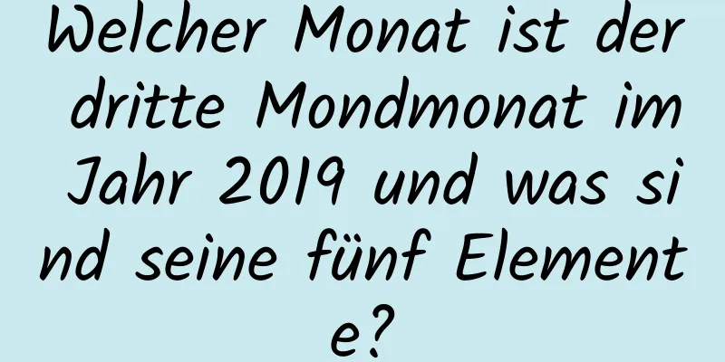 Welcher Monat ist der dritte Mondmonat im Jahr 2019 und was sind seine fünf Elemente?