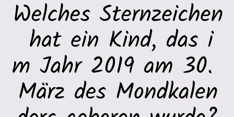 Welches Sternzeichen hat ein Kind, das im Jahr 2019 am 30. März des Mondkalenders geboren wurde?