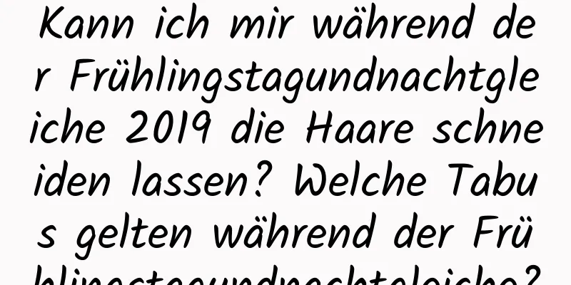 Kann ich mir während der Frühlingstagundnachtgleiche 2019 die Haare schneiden lassen? Welche Tabus gelten während der Frühlingstagundnachtgleiche?