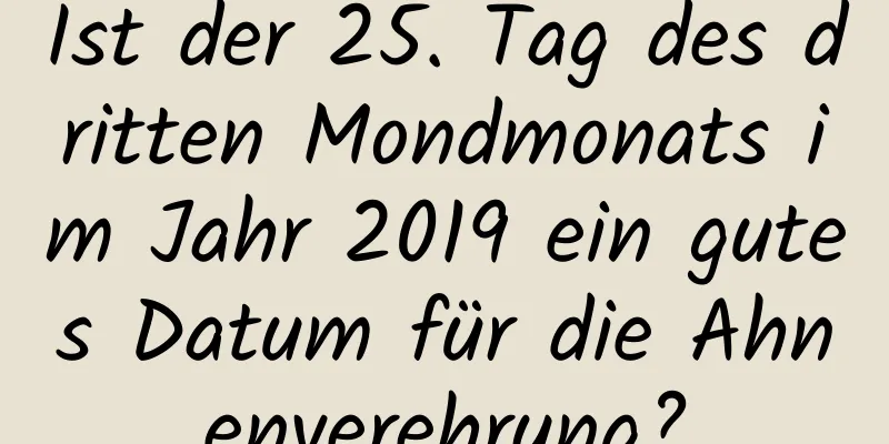 Ist der 25. Tag des dritten Mondmonats im Jahr 2019 ein gutes Datum für die Ahnenverehrung?