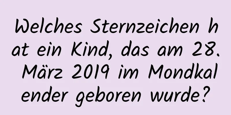 Welches Sternzeichen hat ein Kind, das am 28. März 2019 im Mondkalender geboren wurde?