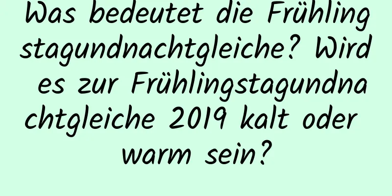 Was bedeutet die Frühlingstagundnachtgleiche? Wird es zur Frühlingstagundnachtgleiche 2019 kalt oder warm sein?