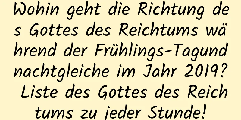 Wohin geht die Richtung des Gottes des Reichtums während der Frühlings-Tagundnachtgleiche im Jahr 2019? Liste des Gottes des Reichtums zu jeder Stunde!