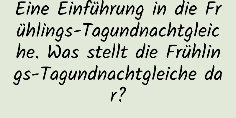 Eine Einführung in die Frühlings-Tagundnachtgleiche. Was stellt die Frühlings-Tagundnachtgleiche dar?