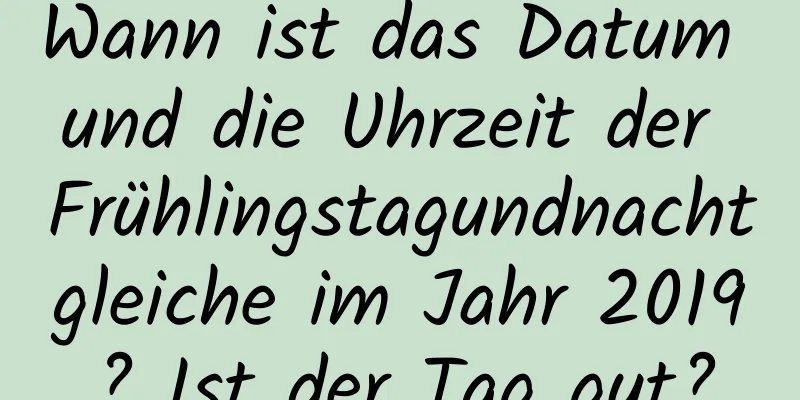 Wann ist das Datum und die Uhrzeit der Frühlingstagundnachtgleiche im Jahr 2019? Ist der Tag gut?