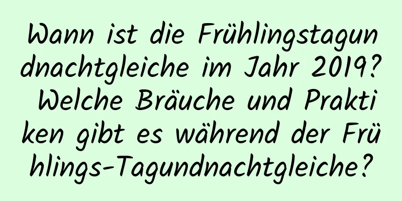 Wann ist die Frühlingstagundnachtgleiche im Jahr 2019? Welche Bräuche und Praktiken gibt es während der Frühlings-Tagundnachtgleiche?