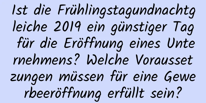 Ist die Frühlingstagundnachtgleiche 2019 ein günstiger Tag für die Eröffnung eines Unternehmens? Welche Voraussetzungen müssen für eine Gewerbeeröffnung erfüllt sein?