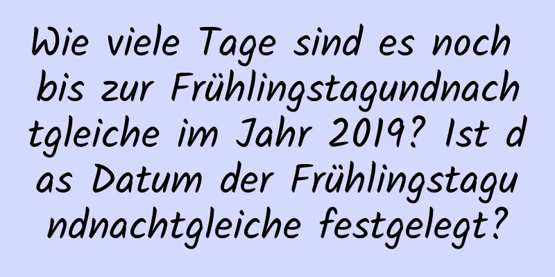 Wie viele Tage sind es noch bis zur Frühlingstagundnachtgleiche im Jahr 2019? Ist das Datum der Frühlingstagundnachtgleiche festgelegt?