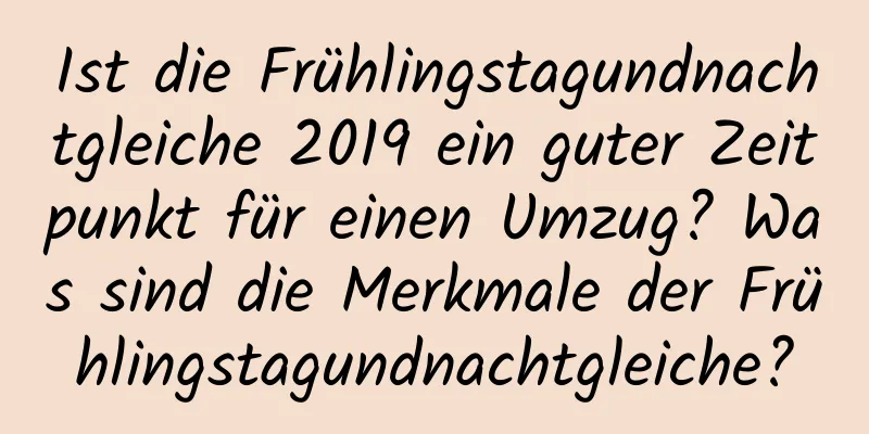 Ist die Frühlingstagundnachtgleiche 2019 ein guter Zeitpunkt für einen Umzug? Was sind die Merkmale der Frühlingstagundnachtgleiche?