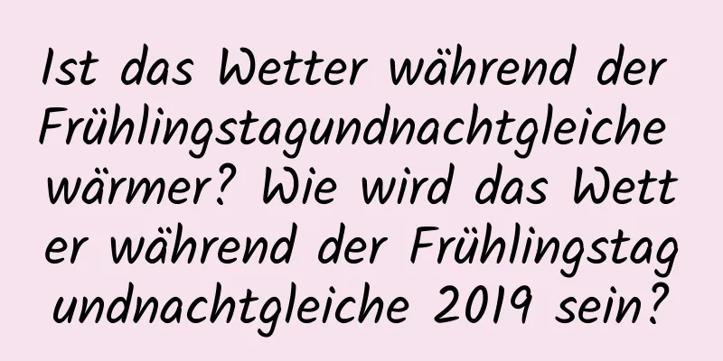 Ist das Wetter während der Frühlingstagundnachtgleiche wärmer? Wie wird das Wetter während der Frühlingstagundnachtgleiche 2019 sein?