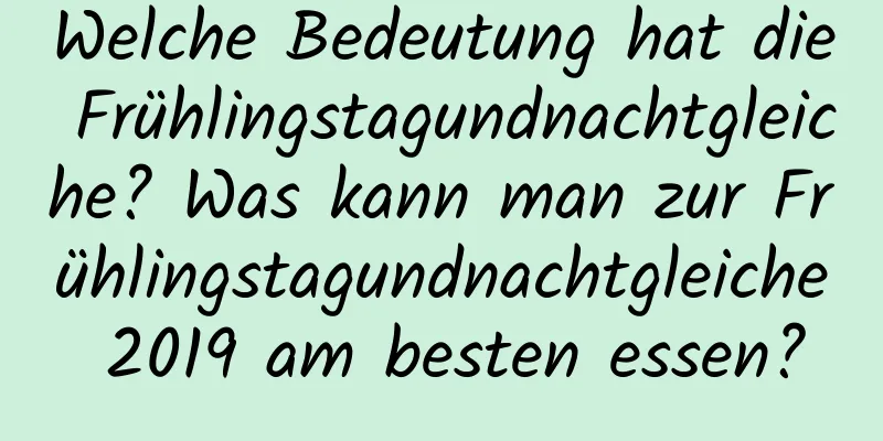 Welche Bedeutung hat die Frühlingstagundnachtgleiche? Was kann man zur Frühlingstagundnachtgleiche 2019 am besten essen?