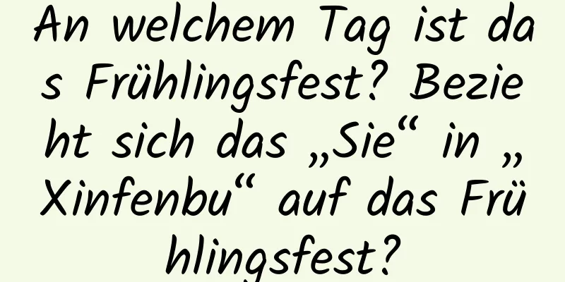 An welchem ​​Tag ist das Frühlingsfest? Bezieht sich das „Sie“ in „Xinfenbu“ auf das Frühlingsfest?