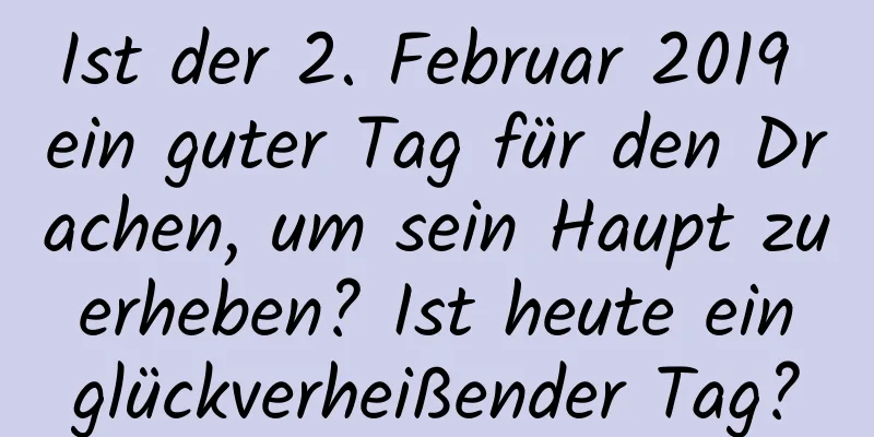 Ist der 2. Februar 2019 ein guter Tag für den Drachen, um sein Haupt zu erheben? Ist heute ein glückverheißender Tag?