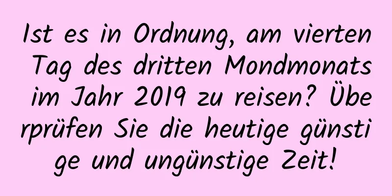 Ist es in Ordnung, am vierten Tag des dritten Mondmonats im Jahr 2019 zu reisen? Überprüfen Sie die heutige günstige und ungünstige Zeit!