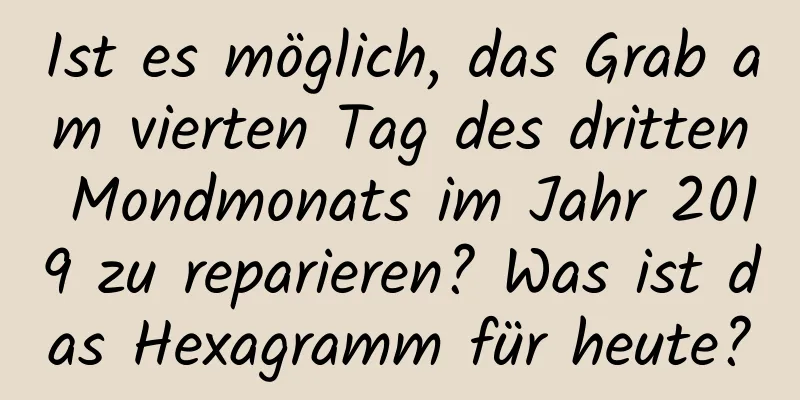 Ist es möglich, das Grab am vierten Tag des dritten Mondmonats im Jahr 2019 zu reparieren? Was ist das Hexagramm für heute?