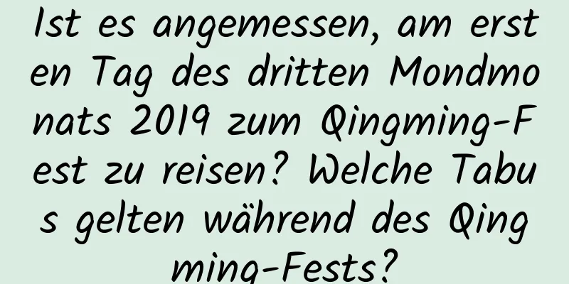 Ist es angemessen, am ersten Tag des dritten Mondmonats 2019 zum Qingming-Fest zu reisen? Welche Tabus gelten während des Qingming-Fests?