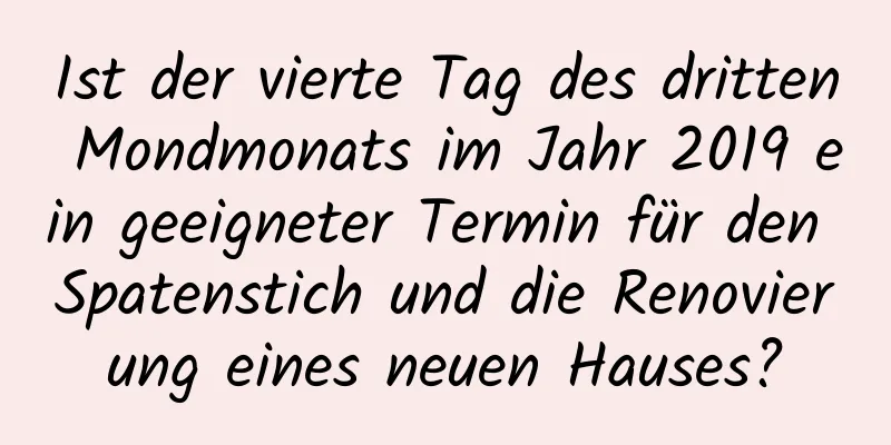 Ist der vierte Tag des dritten Mondmonats im Jahr 2019 ein geeigneter Termin für den Spatenstich und die Renovierung eines neuen Hauses?