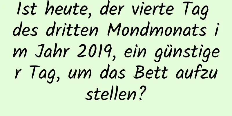 Ist heute, der vierte Tag des dritten Mondmonats im Jahr 2019, ein günstiger Tag, um das Bett aufzustellen?