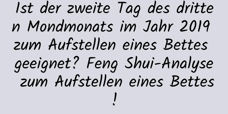 Ist der zweite Tag des dritten Mondmonats im Jahr 2019 zum Aufstellen eines Bettes geeignet? Feng Shui-Analyse zum Aufstellen eines Bettes!